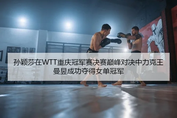 孙颖莎在WTT重庆冠军赛决赛巅峰对决中力克王曼昱成功夺得女单冠军